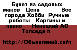  Букет из садовых маков › Цена ­ 6 000 - Все города Хобби. Ручные работы » Картины и панно   . Ненецкий АО,Топседа п.